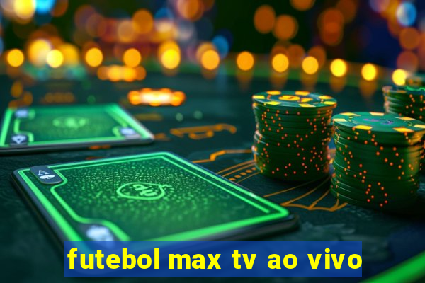 futebol max tv ao vivo